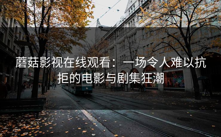 蘑菇影视在线观看：一场令人难以抗拒的电影与剧集狂潮