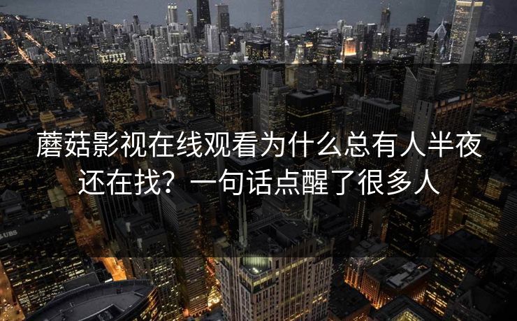 蘑菇影视在线观看为什么总有人半夜还在找？一句话点醒了很多人