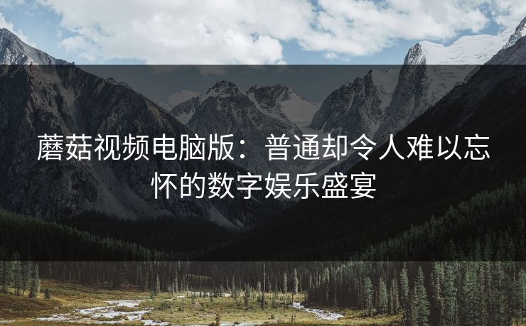 蘑菇视频电脑版：普通却令人难以忘怀的数字娱乐盛宴