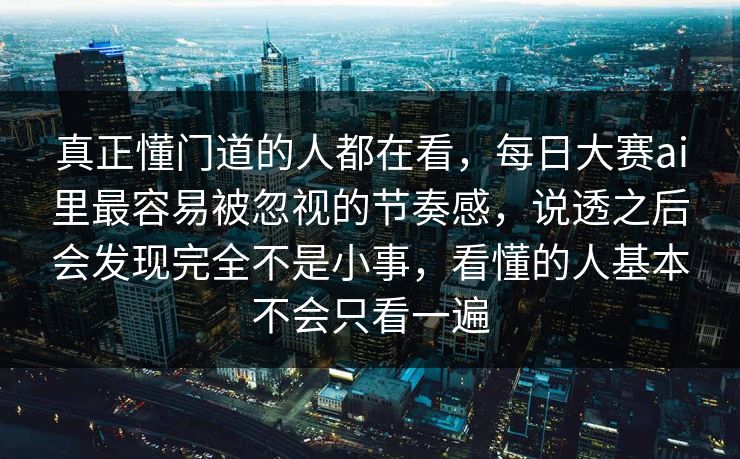 真正懂门道的人都在看，每日大赛ai里最容易被忽视的节奏感，说透之后会发现完全不是小事，看懂的人基本不会只看一遍