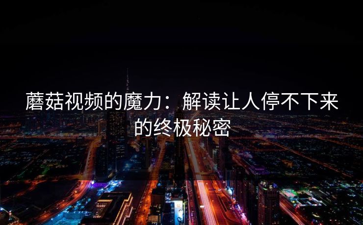 蘑菇视频的魔力：解读让人停不下来的终极秘密