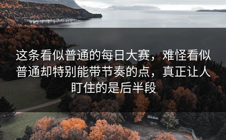 这条看似普通的每日大赛，难怪看似普通却特别能带节奏的点，真正让人盯住的是后半段