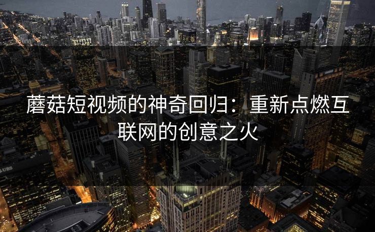 蘑菇短视频的神奇回归：重新点燃互联网的创意之火