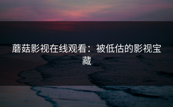 蘑菇影视在线观看：被低估的影视宝藏