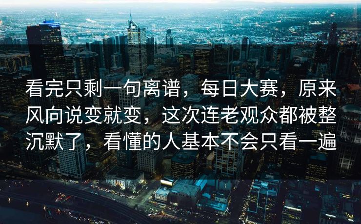 看完只剩一句离谱，每日大赛，原来风向说变就变，这次连老观众都被整沉默了，看懂的人基本不会只看一遍
