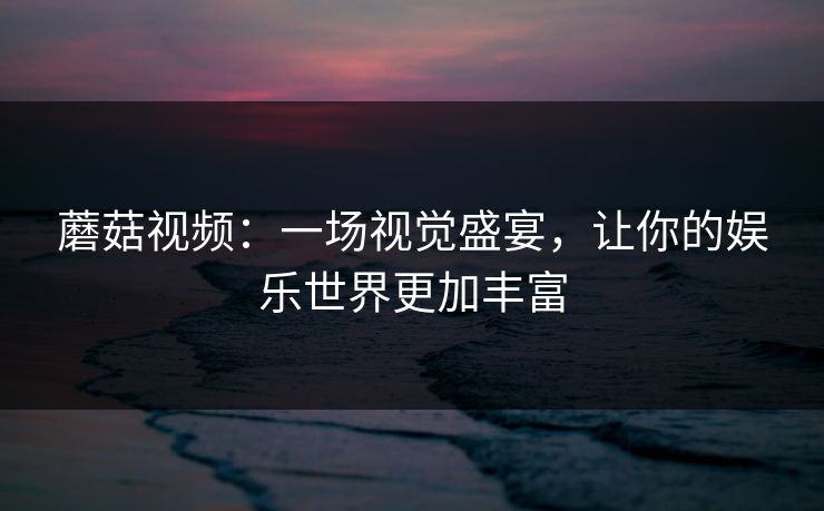 蘑菇视频：一场视觉盛宴，让你的娱乐世界更加丰富