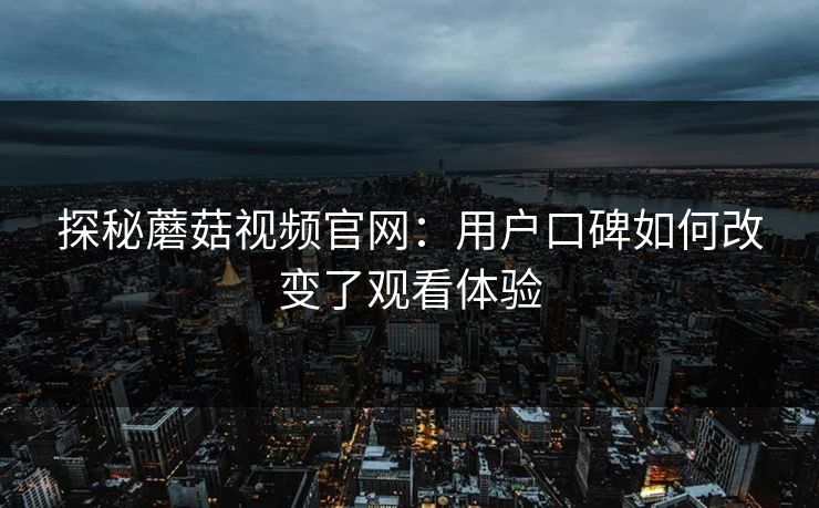 探秘蘑菇视频官网：用户口碑如何改变了观看体验
