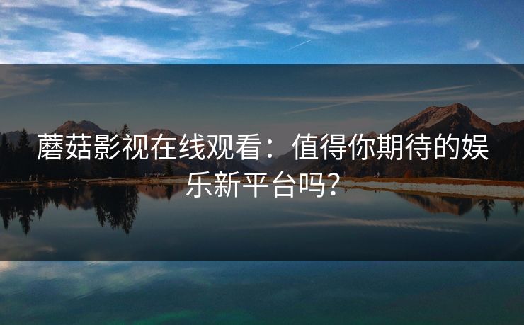 蘑菇影视在线观看：值得你期待的娱乐新平台吗？