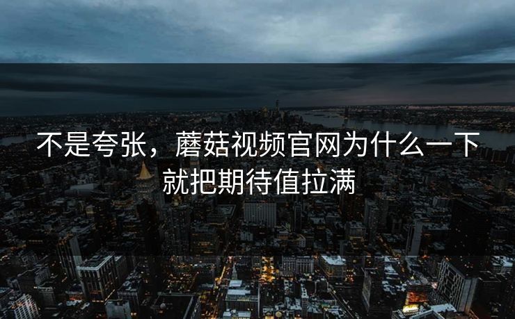 不是夸张，蘑菇视频官网为什么一下就把期待值拉满
