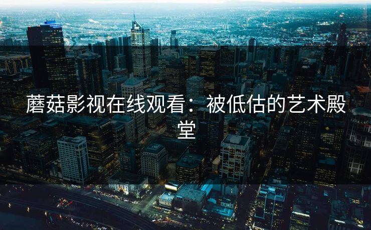 蘑菇影视在线观看：被低估的艺术殿堂