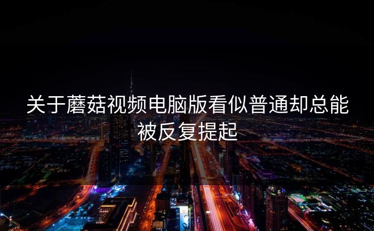 关于蘑菇视频电脑版看似普通却总能被反复提起