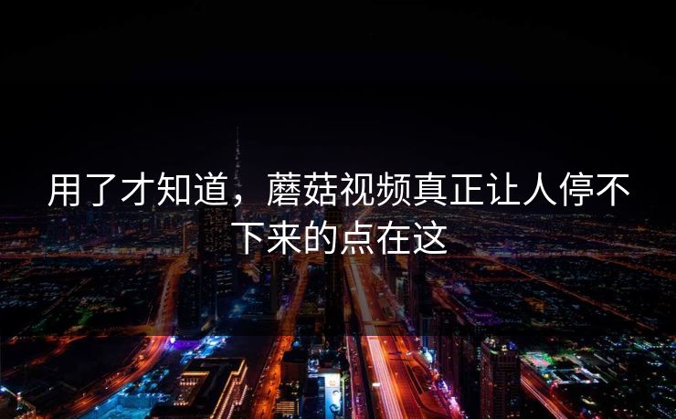 用了才知道，蘑菇视频真正让人停不下来的点在这