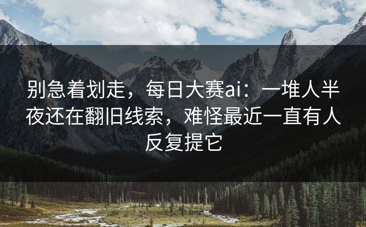 别急着划走，每日大赛ai：一堆人半夜还在翻旧线索，难怪最近一直有人反复提它