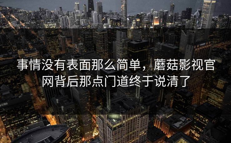事情没有表面那么简单，蘑菇影视官网背后那点门道终于说清了