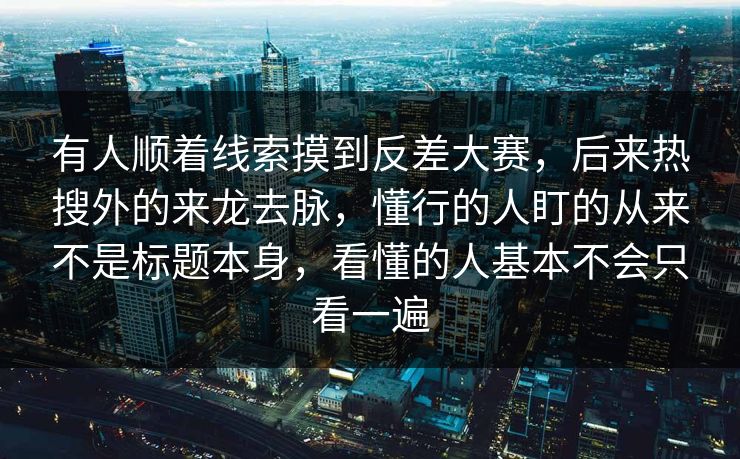 有人顺着线索摸到反差大赛，后来热搜外的来龙去脉，懂行的人盯的从来不是标题本身，看懂的人基本不会只看一遍
