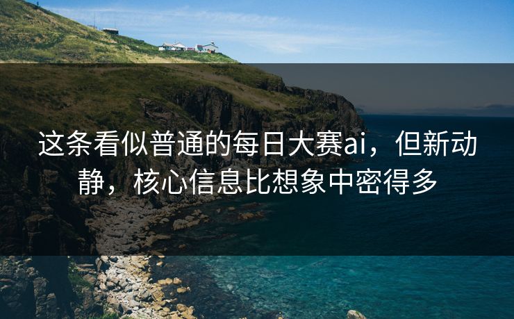 这条看似普通的每日大赛ai，但新动静，核心信息比想象中密得多