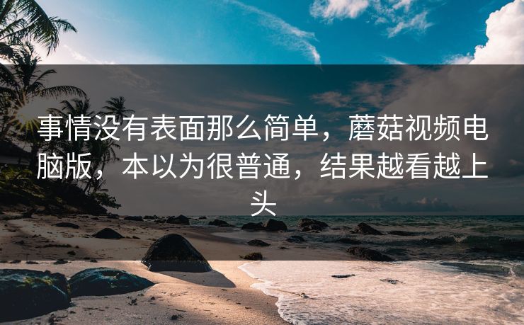 事情没有表面那么简单，蘑菇视频电脑版，本以为很普通，结果越看越上头