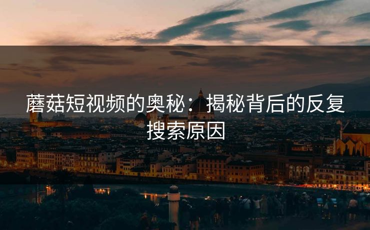蘑菇短视频的奥秘：揭秘背后的反复搜索原因