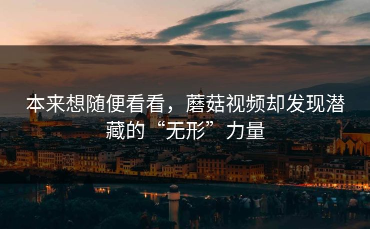 本来想随便看看，蘑菇视频却发现潜藏的“无形”力量