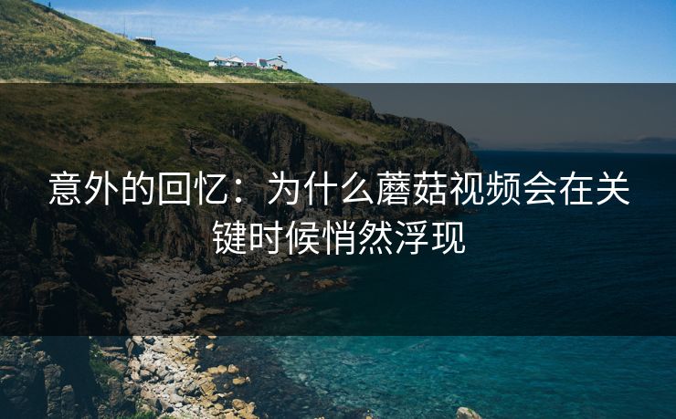 意外的回忆：为什么蘑菇视频会在关键时候悄然浮现
