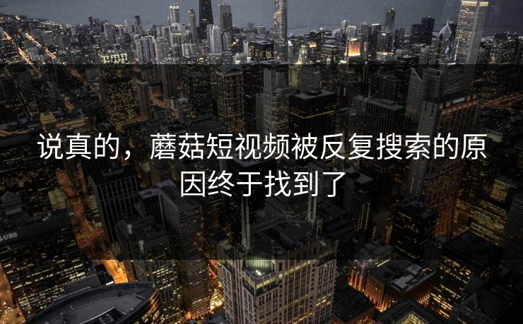 说真的，蘑菇短视频被反复搜索的原因终于找到了