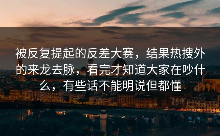 被反复提起的反差大赛，结果热搜外的来龙去脉，看完才知道大家在吵什么，有些话不能明说但都懂