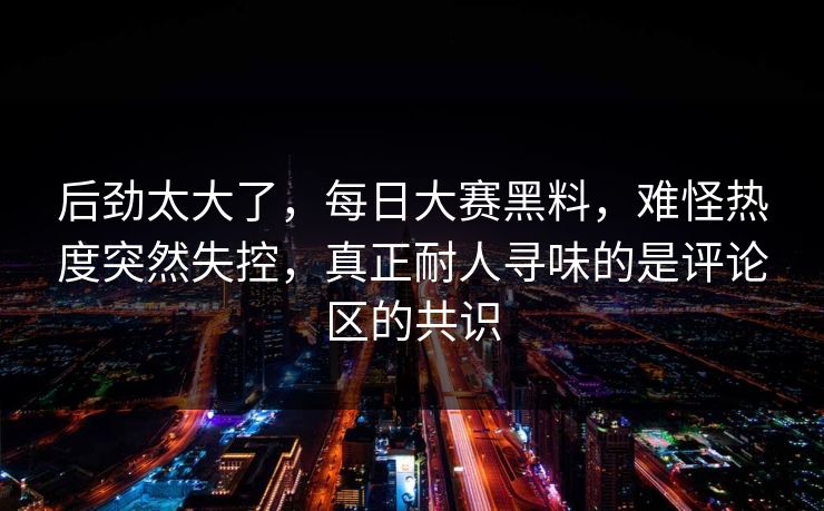 后劲太大了，每日大赛黑料，难怪热度突然失控，真正耐人寻味的是评论区的共识