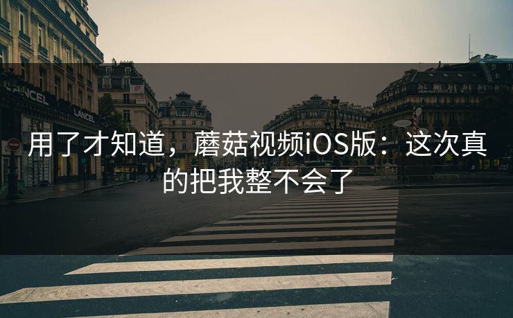用了才知道，蘑菇视频iOS版：这次真的把我整不会了