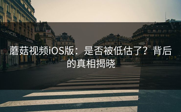 蘑菇视频iOS版：是否被低估了？背后的真相揭晓