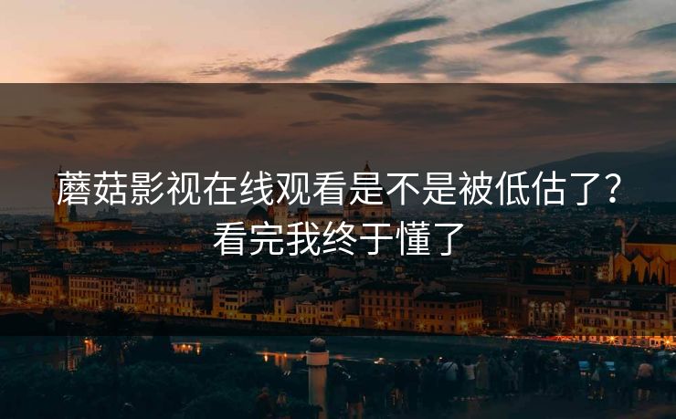 蘑菇影视在线观看是不是被低估了？看完我终于懂了