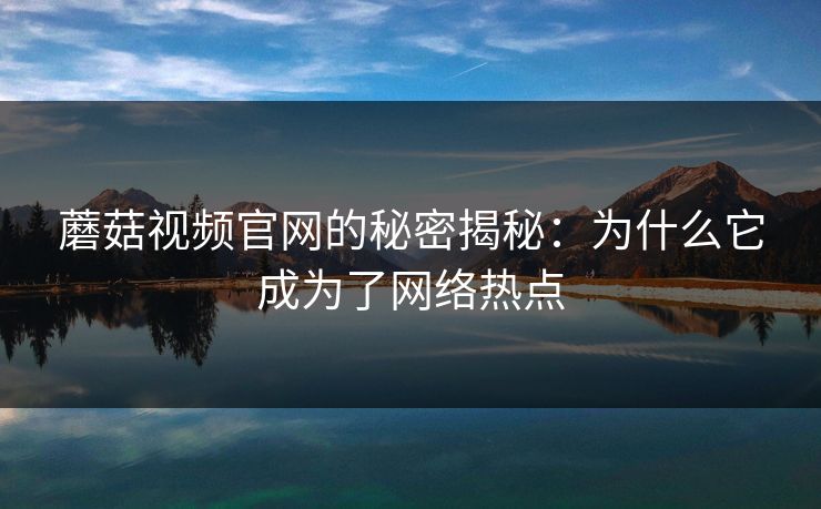 蘑菇视频官网的秘密揭秘：为什么它成为了网络热点