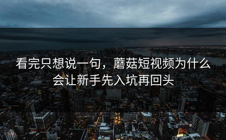 看完只想说一句，蘑菇短视频为什么会让新手先入坑再回头