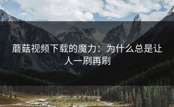 蘑菇视频下载的魔力：为什么总是让人一刷再刷