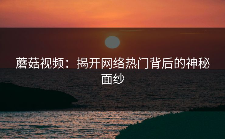蘑菇视频:揭开网络热门背后的神秘面纱 蘑菇视频:揭开网络热门背后的神秘面纱