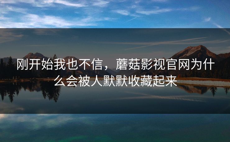 刚开始我也不信，蘑菇影视官网为什么会被人默默收藏起来