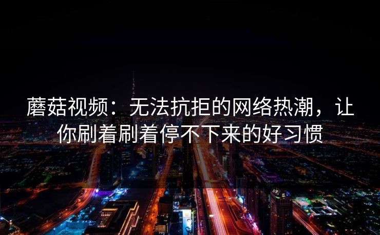 蘑菇视频:无法抗拒的网络热潮,让你刷着刷着停不下来的好习惯 蘑菇视频:无法抗拒的网络热潮,让你刷着刷着停不下来的好习惯