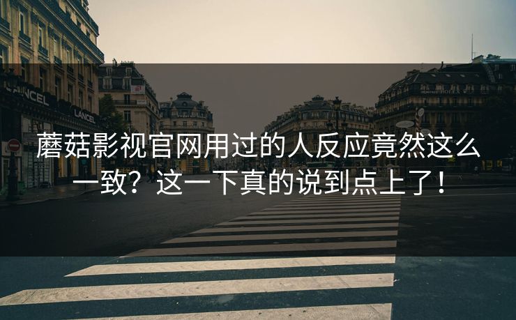 蘑菇影视官网用过的人反应竟然这么一致?这一下真的说到点上了! 蘑菇影视官网用过的人反应竟然这么一致?这一下真的说到点上了!