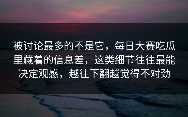 被讨论最多的不是它，每日大赛吃瓜里藏着的信息差，这类细节往往最能决定观感，越往下翻越觉得不对劲