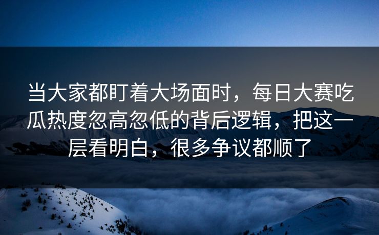 当大家都盯着大场面时,每日大赛吃瓜热度忽高忽低的背后逻辑,把这一层看明白,很多争议都顺了 当大家都盯着大场面时,每日大赛吃瓜热度忽高忽低的背后逻辑,把这一层看明白,很多争议都顺了