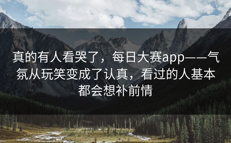 真的有人看哭了，每日大赛app——气氛从玩笑变成了认真，看过的人基本都会想补前情