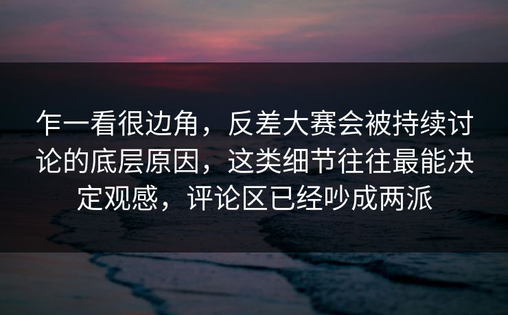 乍一看很边角,反差大赛会被持续讨论的底层原因,这类细节往往最能决定观感,评论区已经吵成两派 乍一看很边角,反差大赛会被持续讨论的底层原因,这类细节往往最能决定观感,评论区已经吵成两派