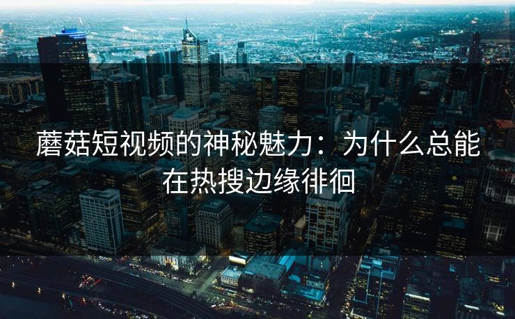 蘑菇短视频的神秘魅力：为什么总能在热搜边缘徘徊