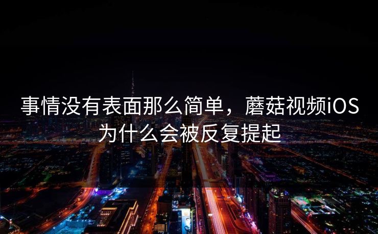事情没有表面那么简单，蘑菇视频iOS为什么会被反复提起