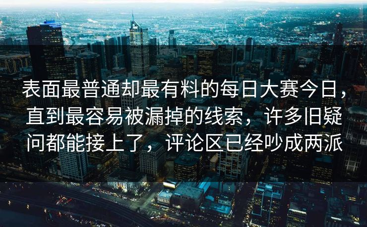 表面最普通却最有料的每日大赛今日，直到最容易被漏掉的线索，许多旧疑问都能接上了，评论区已经吵成两派