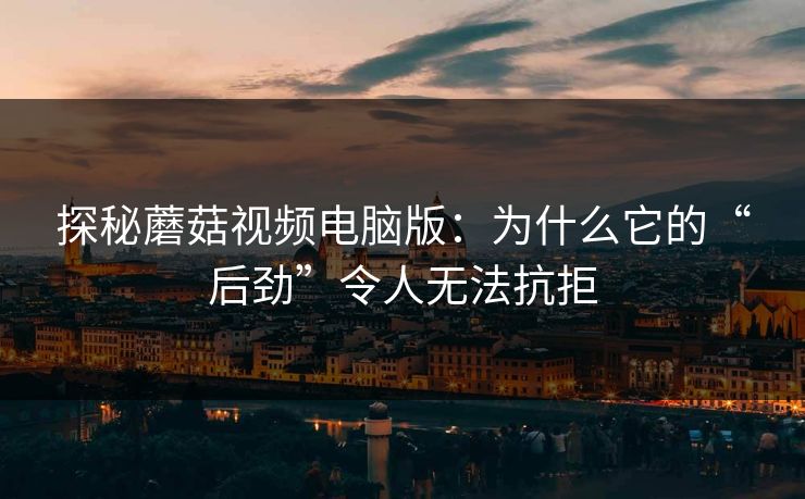 探秘蘑菇视频电脑版:为什么它的“后劲”令人无法抗拒 探秘蘑菇视频电脑版:为什么它的“后劲”令人无法抗拒