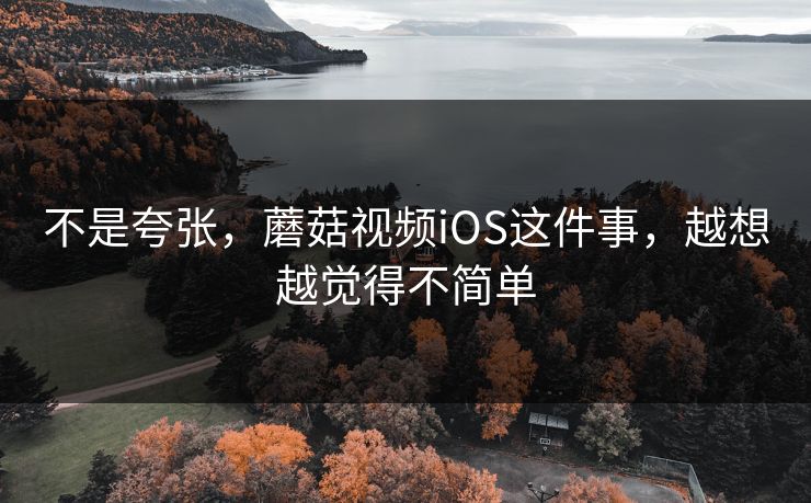 不是夸张，蘑菇视频iOS这件事，越想越觉得不简单