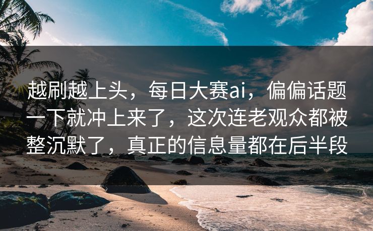越刷越上头，每日大赛ai，偏偏话题一下就冲上来了，这次连老观众都被整沉默了，真正的信息量都在后半段