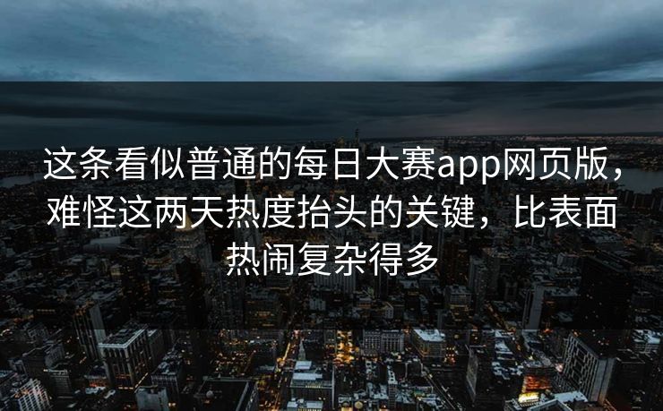 这条看似普通的每日大赛app网页版，难怪这两天热度抬头的关键，比表面热闹复杂得多