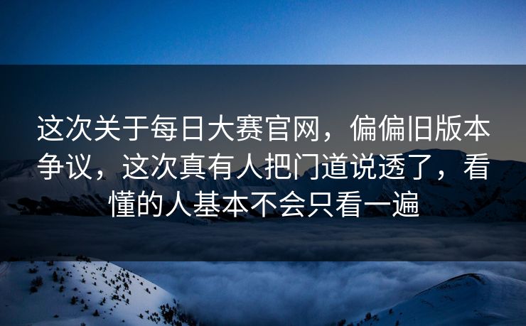 这次关于每日大赛官网,偏偏旧版本争议,这次真有人把门道说透了,看懂的人基本不会只看一遍 这次关于每日大赛官网,偏偏旧版本争议,这次真有人把门道说透了,看懂的人基本不会只看一遍