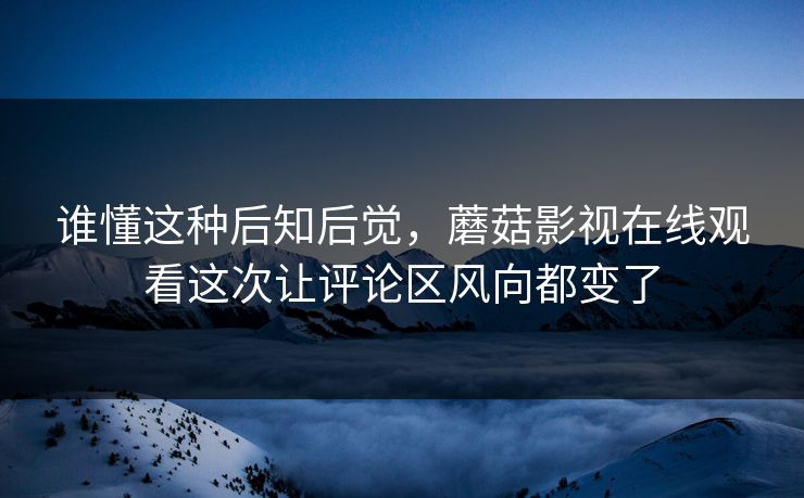 谁懂这种后知后觉，蘑菇影视在线观看这次让评论区风向都变了